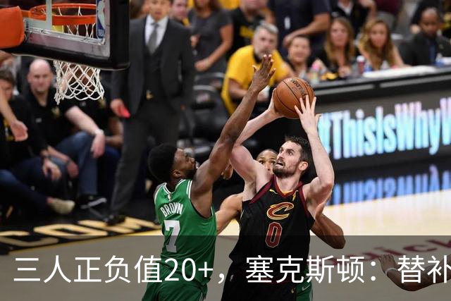 三人正负值20+，塞克斯顿：替补必须一上场就影响比赛