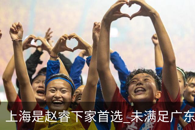 上海是赵睿下家首选 未满足广东筹码错失机会