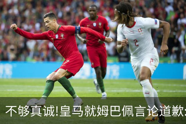 不够真诚!皇马就姆巴佩言论道歉:给中国人民带来的不快与冒犯 致以诚挚歉意