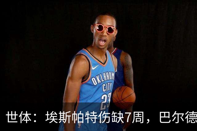 世体：埃斯帕特伤缺7周，巴尔德迎巴萨正名良机