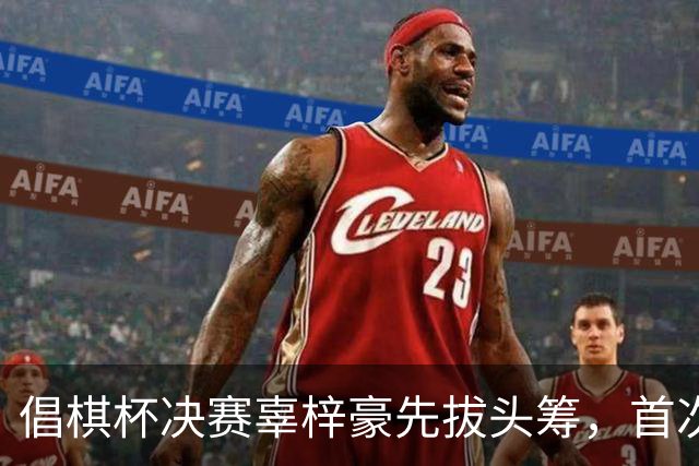 倡棋杯决赛辜梓豪先拔头筹，首次加冕近在咫尺