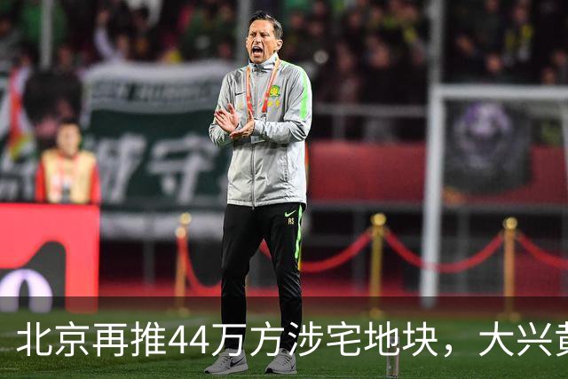 北京再推44万方涉宅地块，大兴黄村惊现别墅用地、容积率低至1.0