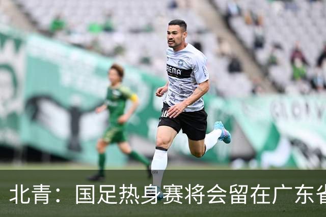 北青：国足热身赛将会留在广东省内的城市，对手不会变