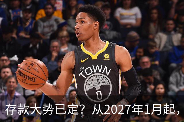 存款大势已定？从2027年1月起，银行存款利率，也许面临3大变化