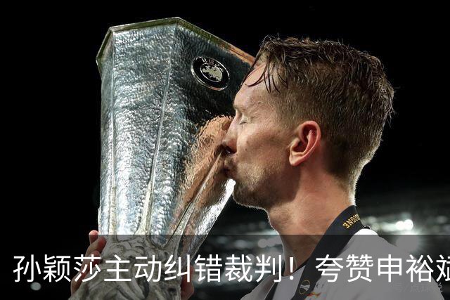 孙颖莎主动纠错裁判！夸赞申裕斌水平很稳定，韩国一姐遭9连败