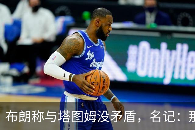布朗称与塔图姆没矛盾，名记：那句顶级公关才是点睛之笔