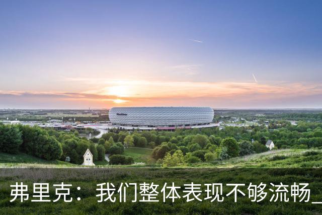 弗里克：我们整体表现不够流畅 关键时刻出现严重的注意力不集中