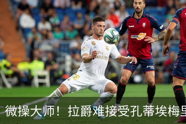 微操大师！拉爵难接受孔蒂/埃梅里要全权 曼联内部最看好埃迪豪