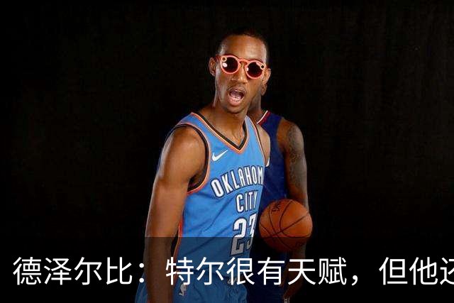 德泽尔比：特尔很有天赋，但他还得继续努力提升自己