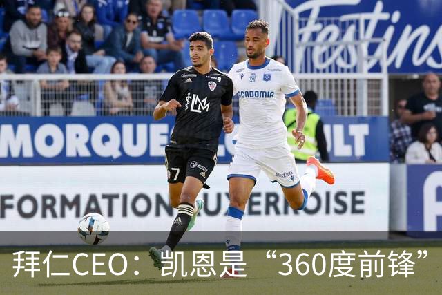 拜仁CEO：凯恩是“360度前锋”，是没有任何架子的全球巨星