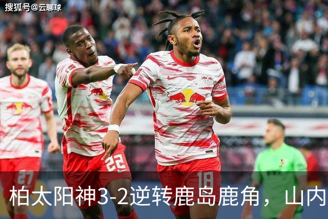 柏太阳神3-2逆转鹿岛鹿角，山内日向汰双响，早川友基超巨失误