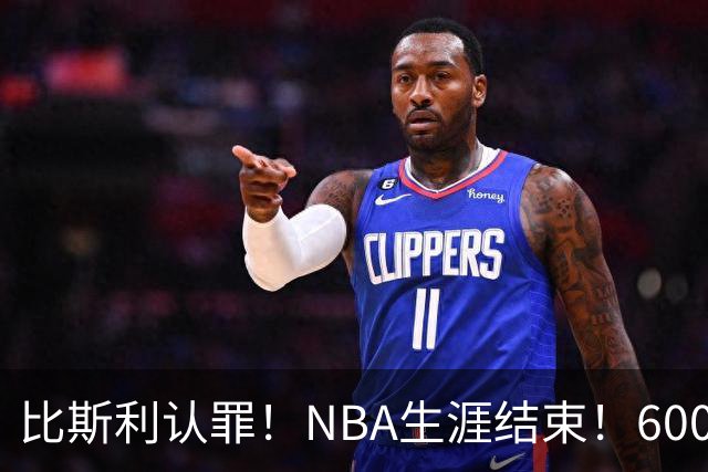 比斯利认罪！NBA生涯结束！6000万美元挥霍一空