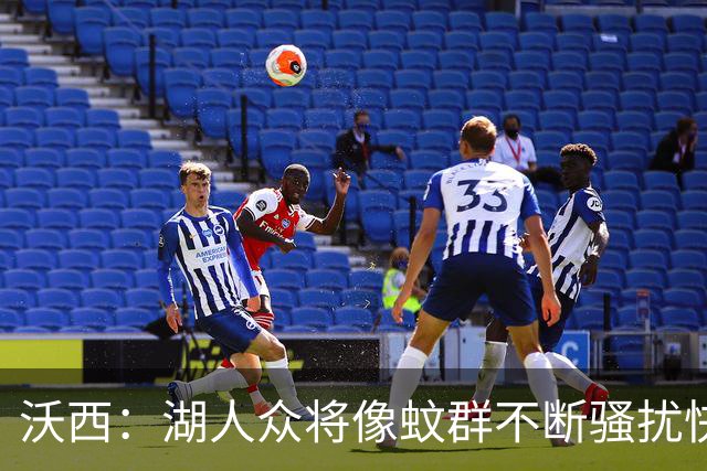 沃西：湖人众将像蚊群不断骚扰快船 今天他们展现了阵容的深度
