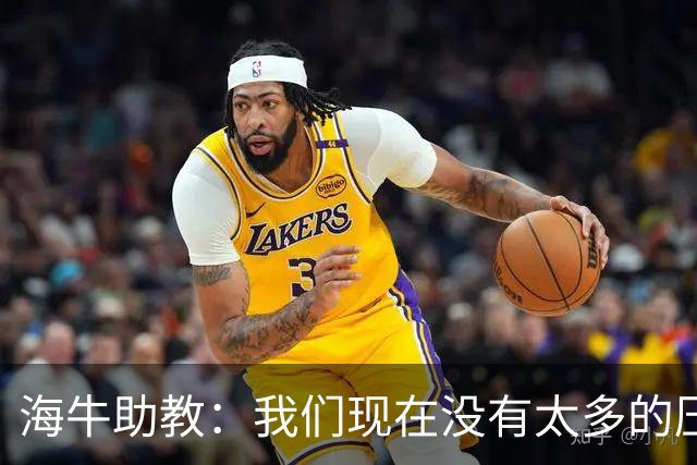 海牛助教：我们现在没有太多的压力，尽可能展现出最好的一面