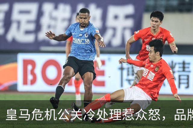 皇马危机公关冷处理惹众怒，品牌信任面临透支风险