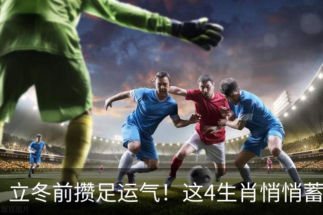 立冬前攒足运气！这4生肖悄悄蓄力，明年日子红火，有你家吗？