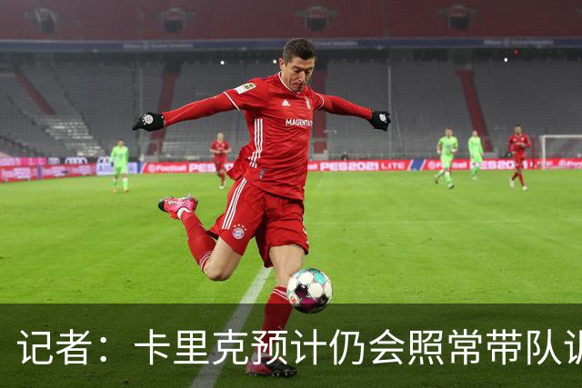 记者：卡里克预计仍会照常带队训练，不过局势仍可能发生变化