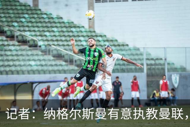 记者：纳格尔斯曼有意执教曼联，曼联签他无需多花钱