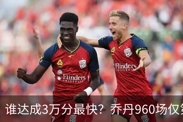 谁达成3万分最快？乔丹960场仅第二，科比1180场不进前五，第一是谁？