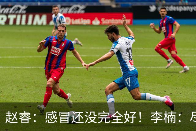 赵睿：感冒还没完全好！李楠：尽量让球员健康出战