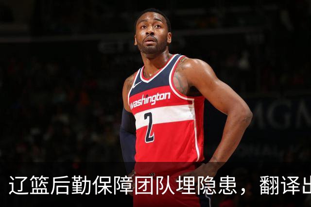 辽篮后勤保障团队埋隐患，翻译出错，赵继伟受伤，团队需重新磨合