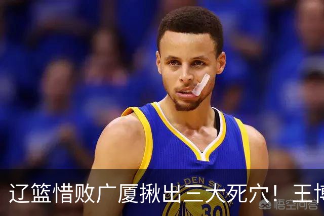 辽篮惜败广厦揪出三大死穴！王博把他们研究透了：直接打回原形了？