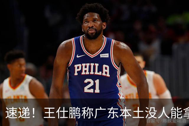 速递！王仕鹏称广东本土没人能拿30分，徐杰又加练，胡明轩成本土助攻王