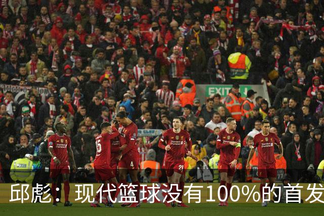 邱彪：现代篮球没有100%的首发 高诗岩开始对抗训练