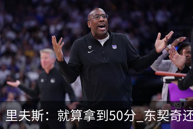 里夫斯：就算拿到50分 东契奇还是那个东契奇 我仍会自信出手