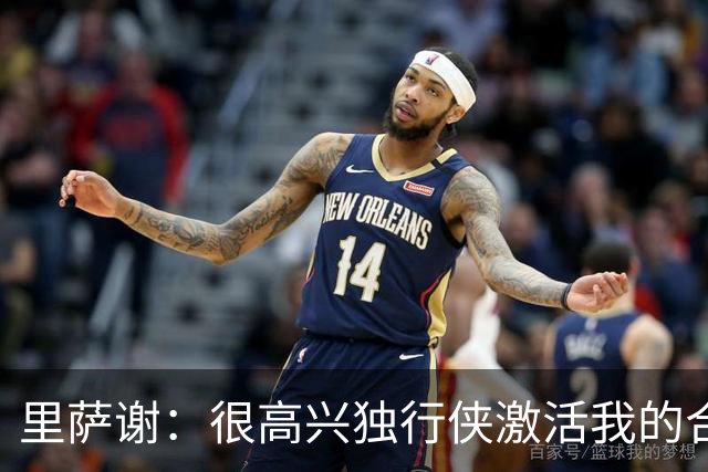 里萨谢：很高兴独行侠激活我的合同选项 我们所有人一心争胜