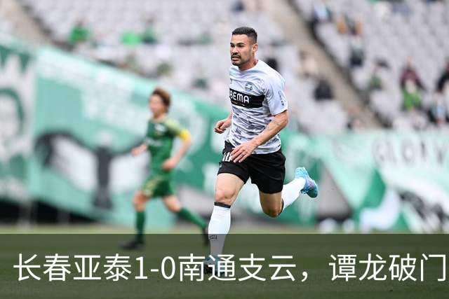 长春亚泰1-0南通支云，谭龙破门+进球被吹，樊超助攻