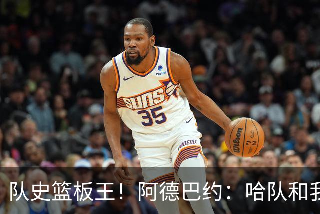 队史篮板王！阿德巴约：哈队和我亦师亦友 他总会陪我排忧解难