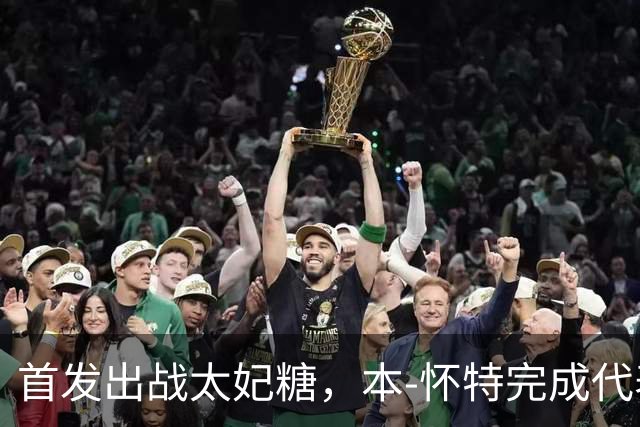 首发出战太妃糖，本-怀特完成代表枪手200次出战里程碑