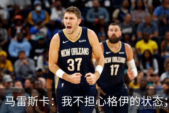 马雷斯卡：我不担心格伊的状态；换下他和谢尔基主要因为黄牌