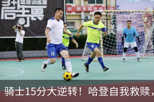 骑士15分大逆转！哈登自我救赎，8800万新援爆发，华子47分燃尽了