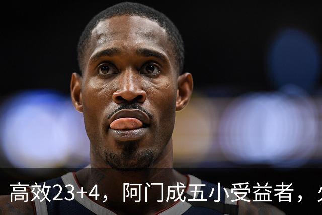 高效23+4，阿门成五小受益者，火箭队双向合同中锋7+5，可与卡佩拉竞争