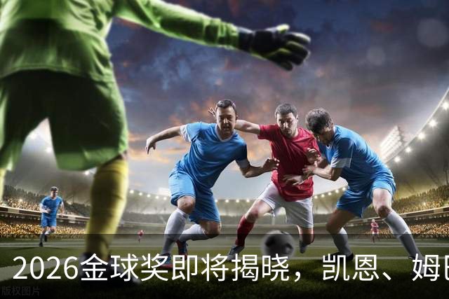 2026金球奖即将揭晓，凯恩、姆巴佩、亚马尔都将出席颁奖典礼，三大线索指向姆巴佩：本人“承认”、皇马出席、巴萨人员安排