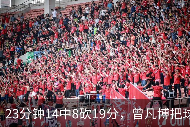 23分钟14中8砍19分，曾凡博把球队放第一位