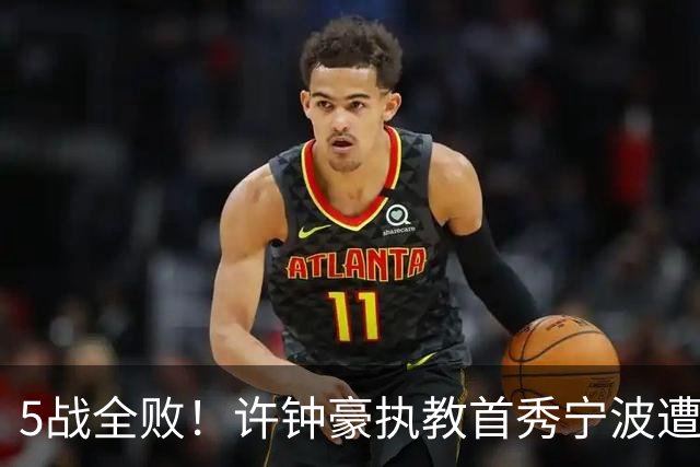 5战全败！许钟豪执教首秀宁波遭吉林大逆转 姜伟泽22分