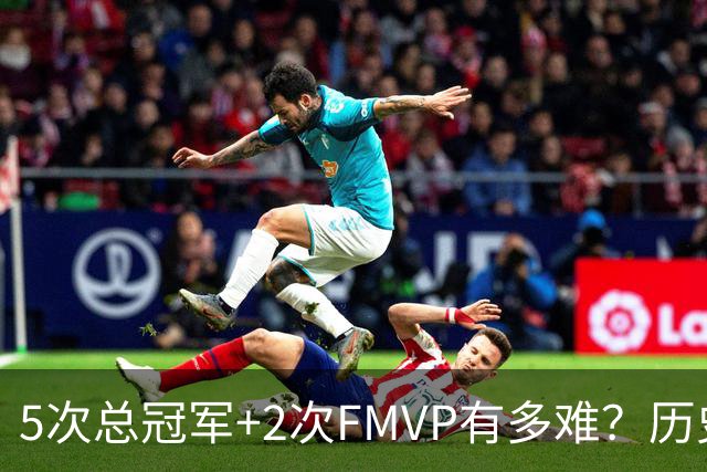 5次总冠军+2次FMVP有多难？历史仅5人达成，现役无人上榜，个个是传奇！