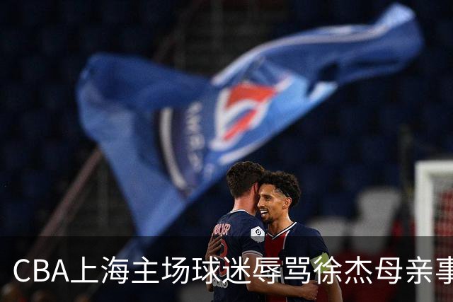 CBA上海主场球迷辱骂徐杰母亲事件全解析